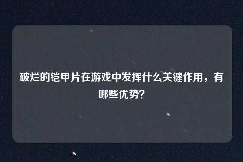 破烂的铠甲片在游戏中发挥什么关键作用,有哪些优势?