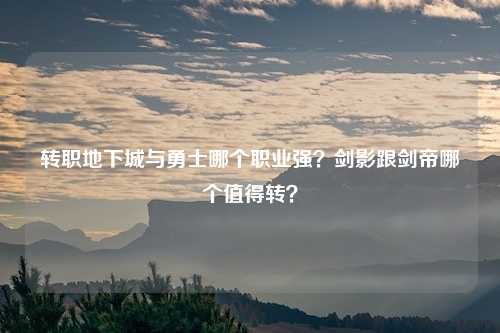 转职地下城与勇士哪个职业强?剑影跟剑帝哪个值得转?