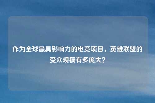 作为全球最具影响力的电竞项目,英雄联盟的受众规模有多庞大?
