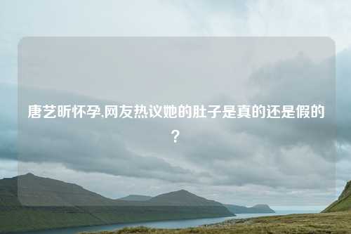 唐艺昕怀孕,网友热议她的肚子是真的还是假的？