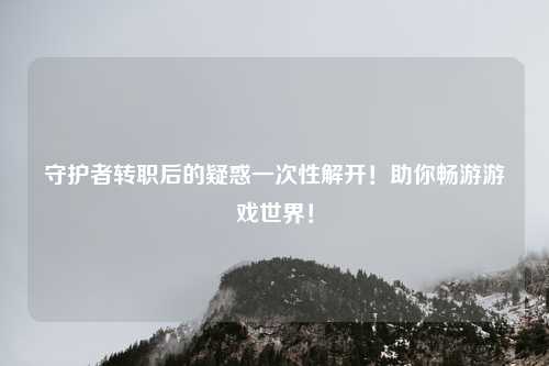守护者转职后的疑惑一次性解开!助你畅游游戏世界!