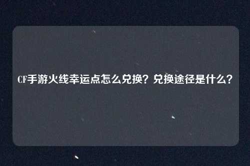 CF手游火线幸运点怎么兑换?兑换途径是什么?
