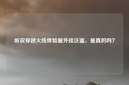 听说穿越火线体验服外挂泛滥,是真的吗?