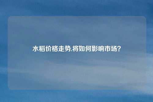 水稻价格走势,将如何影响市场？