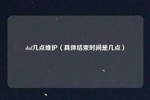 dnf几点维护(具体结束时间是几点)