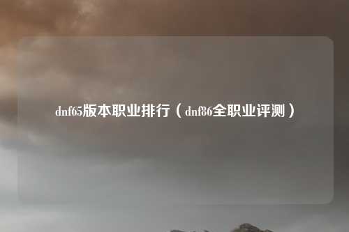 dnf65版本职业排行(dnf86全职业评测)