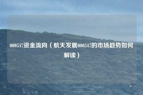 000547资金流向(航天发展000547的市场趋势如何解读)
