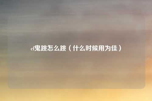 cf鬼跳怎么跳(什么时候用为佳)