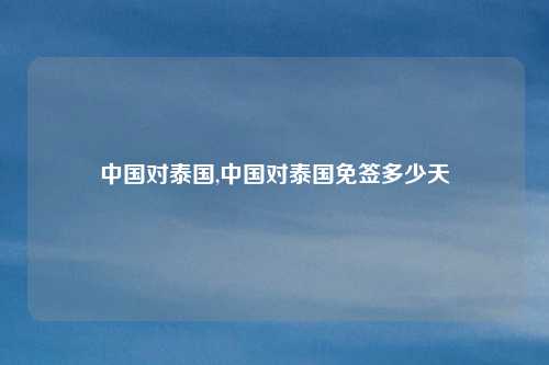 中国对泰国,中国对泰国免签多少天