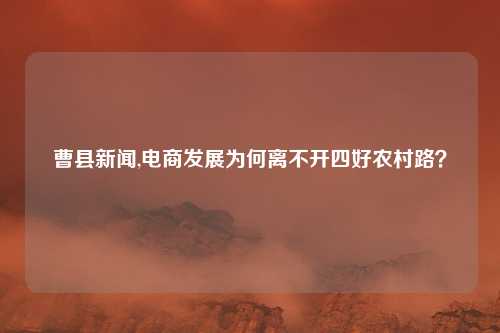 曹县新闻,电商发展为何离不开四好农村路？
