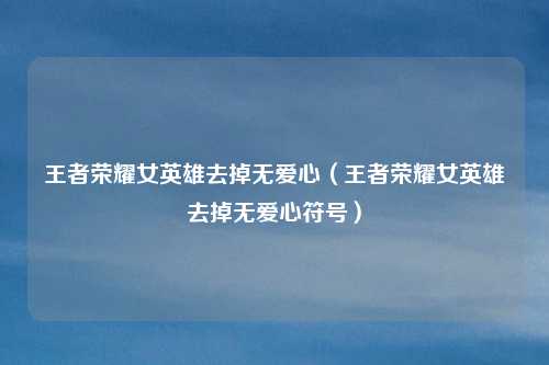 王者荣耀女英雄去掉无爱心(王者荣耀女英雄去掉无爱心符号)
