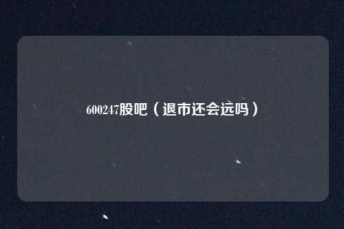 600247股吧(退市还会远吗)
