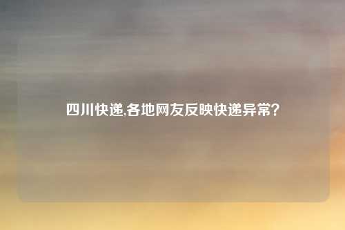 四川快递,各地网友反映快递异常？