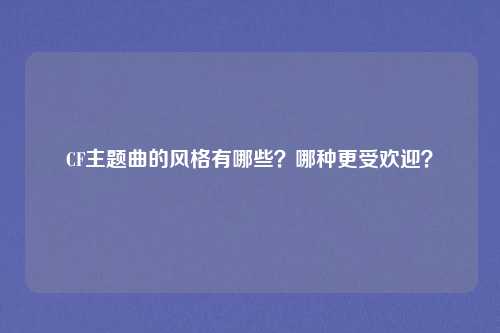CF主题曲的风格有哪些?哪种更受欢迎?