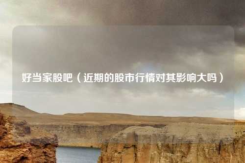 好当家股吧(近期的股市行情对其影响大吗)