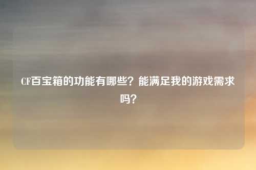 CF百宝箱的功能有哪些?能满足我的游戏需求吗?