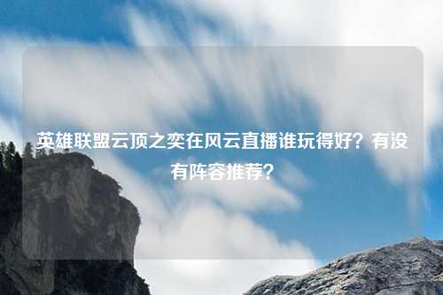 英雄联盟云顶之奕在风云直播谁玩得好?有没有阵容推荐?