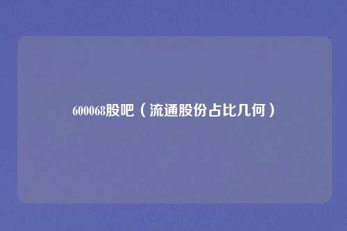 600068股吧(流通股份占比几何)