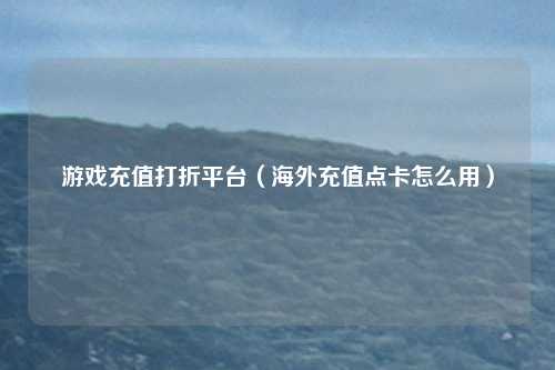 游戏充值打折平台(海外充值点卡怎么用)