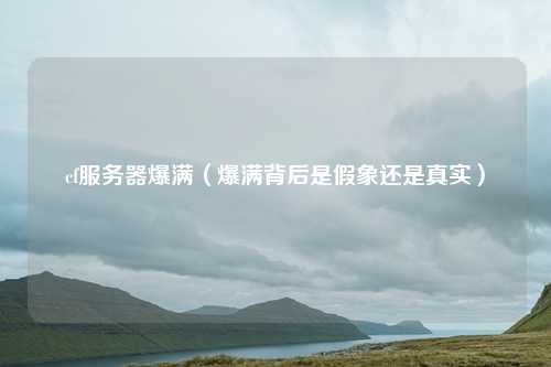 cf服务器爆满（爆满背后是假象还是真实）