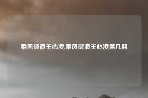 乘风破浪王心凌,乘风破浪王心凌第几期