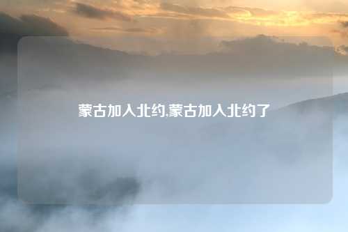 蒙古加入北约,蒙古加入北约了