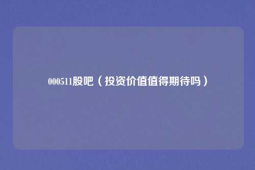 000511股吧（投资价值值得期待吗）