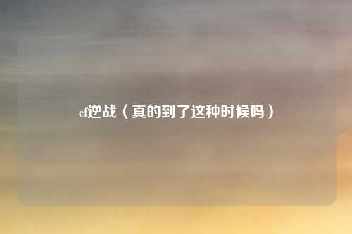 cf逆战(真的到了这种时候吗)