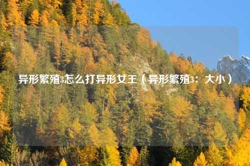 异形繁殖3怎么打异形女王(异形繁殖3:大小)