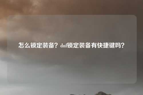 怎么锁定装备?dnf锁定装备有快捷键吗?