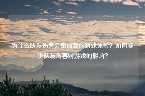 为什么队友伤害会影响我的游戏体验?如何减少队友伤害对游戏的影响?
