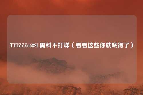 TTTZZZ668SU黑料不打烊(看看这些你就晓得了)