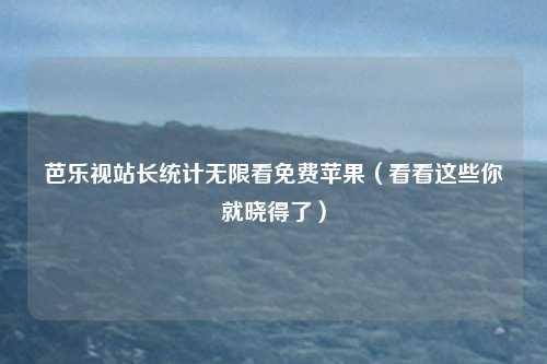 芭乐视站长统计无限看免费苹果(看看这些你就晓得了)