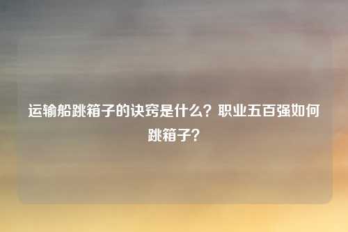 运输船跳箱子的诀窍是什么?职业五百强如何跳箱子?