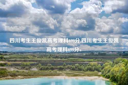 四川考生王俊凯高考理科699分,四川考生王俊凯高考理科699分a
