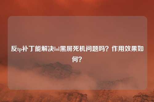反tp补丁能解决lol黑屏死机问题吗?作用效果如何?