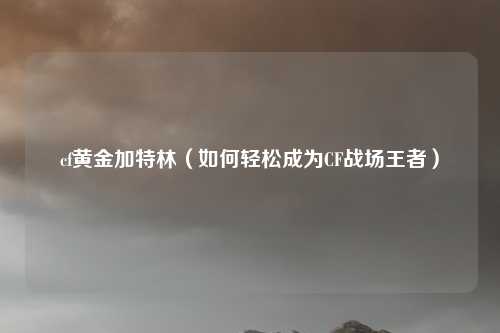 cf黄金加特林（如何轻松成为CF战场王者）
