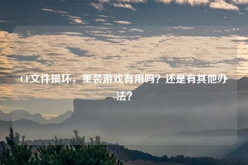 CF文件损坏,重装游戏有用吗?还是有其他办法?