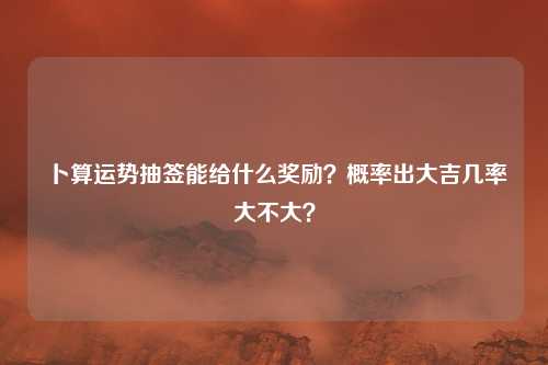 卜算运势抽签能给什么奖励?概率出大吉几率大不大?