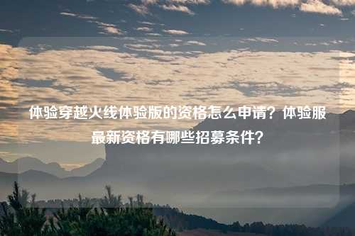 体验穿越火线体验版的资格怎么申请?体验服最新资格有哪些招募条件?