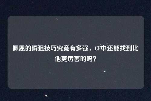佩恩的瞬狙技巧究竟有多强,CF中还能找到比他更厉害的吗?