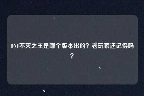 DNF不灭之王是哪个版本出的?老玩家还记得吗?