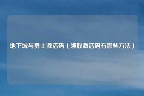 地下城与勇士激活码（领取激活码有哪些方法）