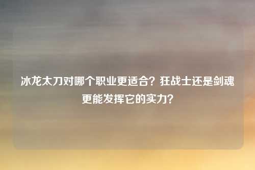 冰龙太刀对哪个职业更适合?狂战士还是剑魂更能发挥它的实力?