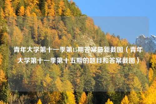 青年大学第十一季第15期答案最新截图(青年大学第十一季第十五期的题目和答案截图)