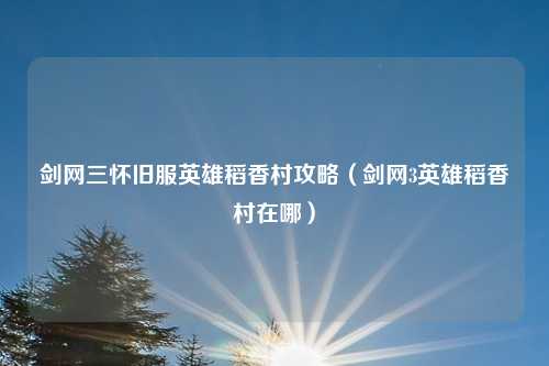 剑网三怀旧服英雄稻香村攻略(剑网3英雄稻香村在哪)