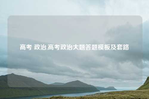 高考 政治,高考政治大题答题模板及套路