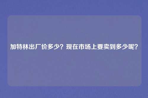加特林出厂价多少?现在市场上要卖到多少呢?