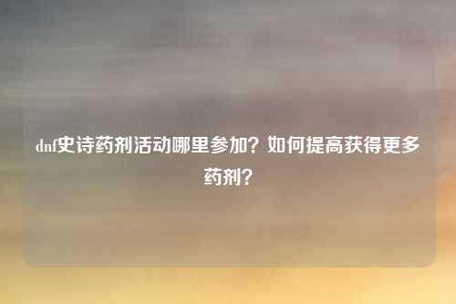 dnf史诗药剂活动哪里参加?如何提高获得更多药剂?