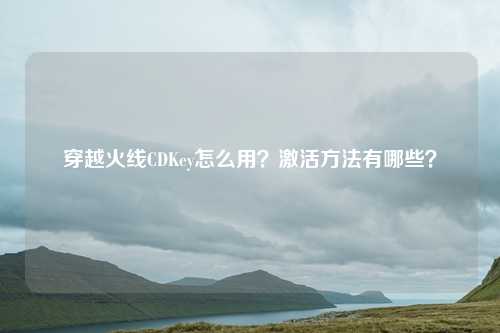 穿越火线CDKey怎么用?激活方法有哪些?